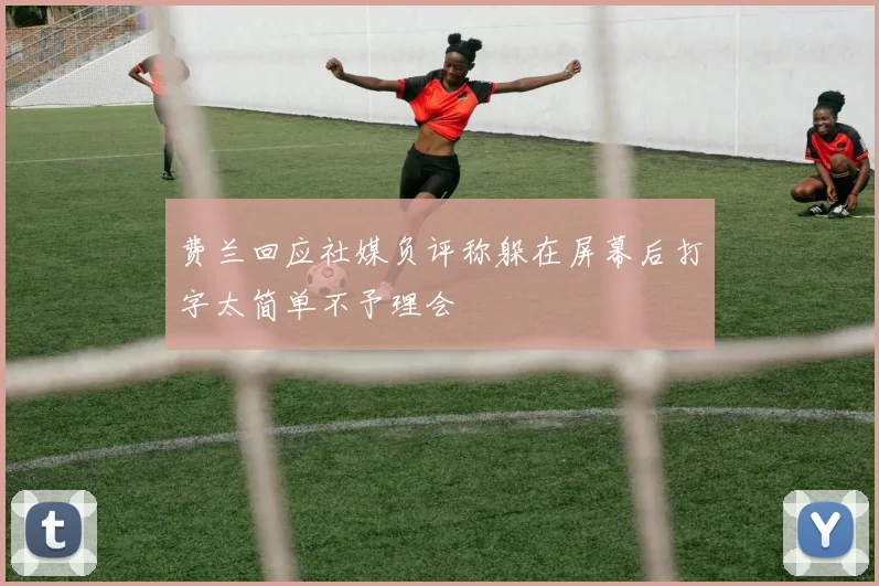 费兰回应社媒负评称躲在屏幕后打字太简单不予理会