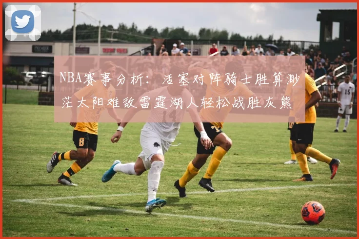 NBA赛事分析：活塞对阵骑士胜算渺茫太阳难敌雷霆湖人轻松战胜灰熊