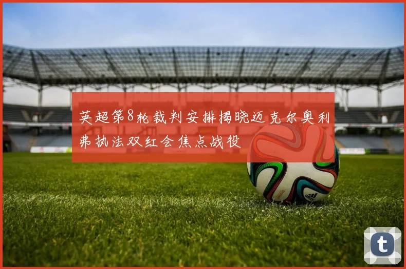 英超第8轮裁判安排揭晓迈克尔奥利弗执法双红会焦点战役