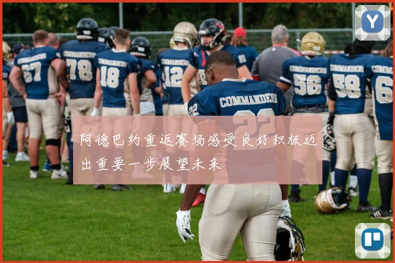 阿德巴约重返赛场感受良好积极迈出重要一步展望未来