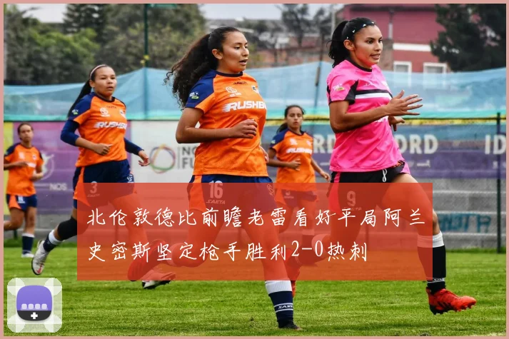 北伦敦德比前瞻老雷看好平局阿兰史密斯坚定枪手胜利2-0热刺