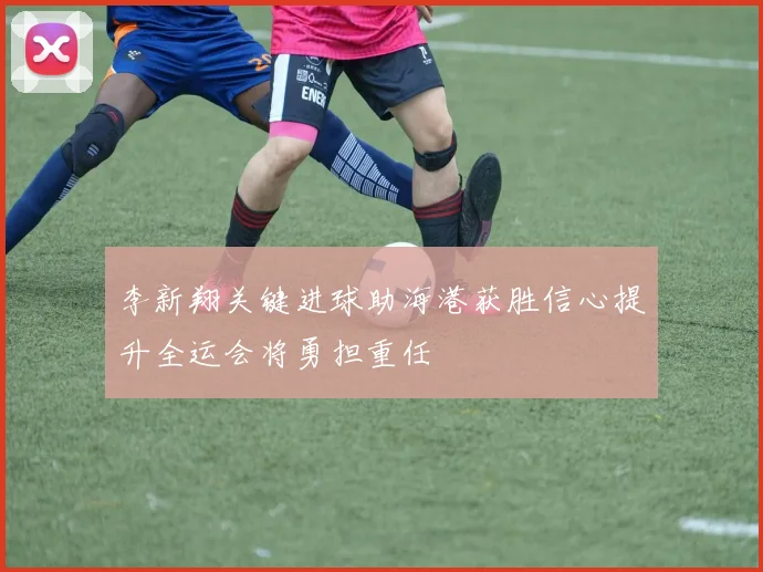 李新翔关键进球助海港获胜信心提升全运会将勇担重任