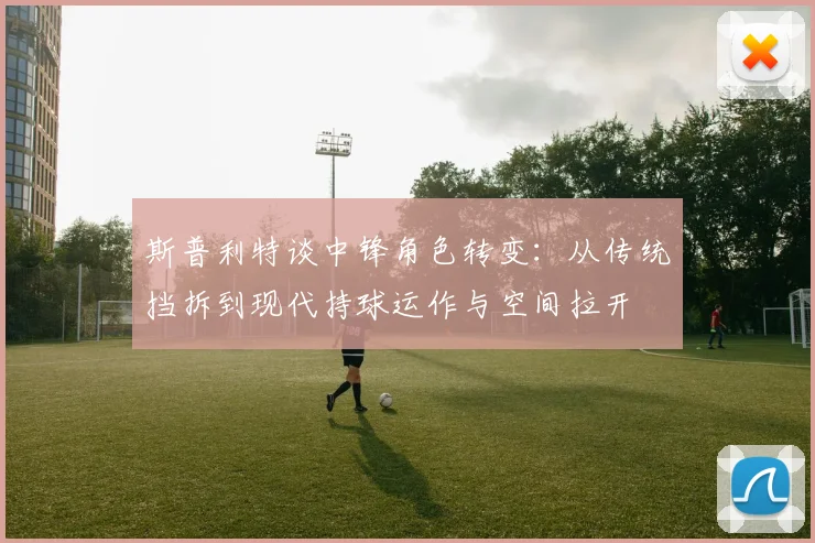 斯普利特谈中锋角色转变：从传统挡拆到现代持球运作与空间拉开