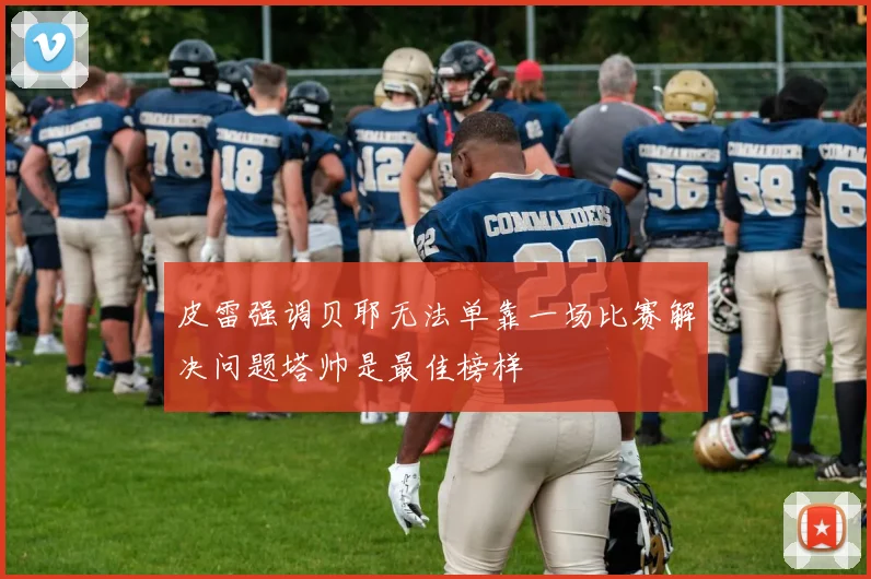 皮雷强调贝耶无法单靠一场比赛解决问题塔帅是最佳榜样