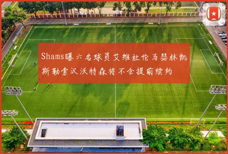Shams曝六名球员艾维杜伦马瑟林凯斯勒索汉沃特森将不会提前续约