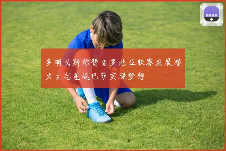多明戈斯称赞克罗地亚联赛发展潜力立志重返巴萨实现梦想