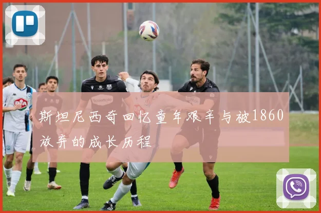 斯坦尼西奇回忆童年艰辛与被1860放弃的成长历程