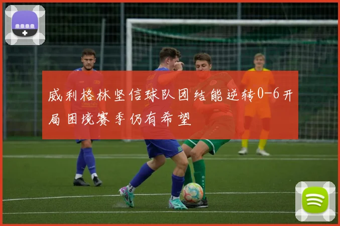 威利格林坚信球队团结能逆转0-6开局困境赛季仍有希望