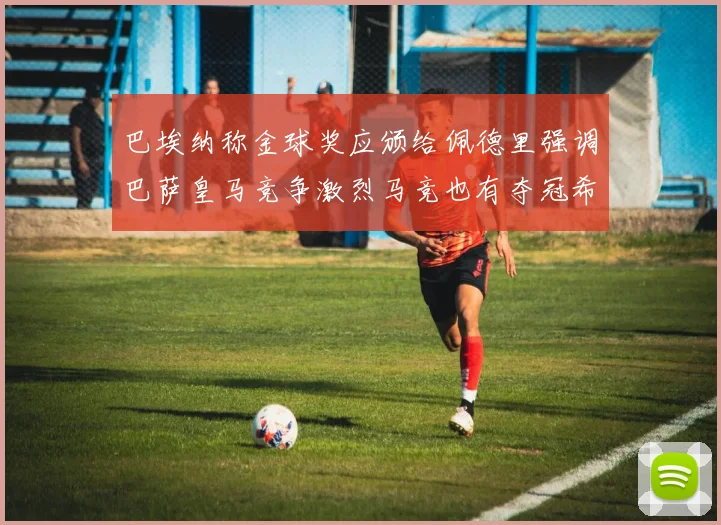 巴埃纳称金球奖应颁给佩德里强调巴萨皇马竞争激烈马竞也有夺冠希望