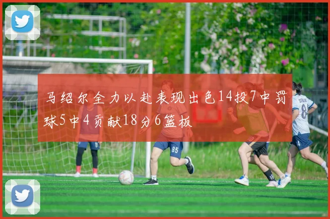 马绍尔全力以赴表现出色14投7中罚球5中4贡献18分6篮板
