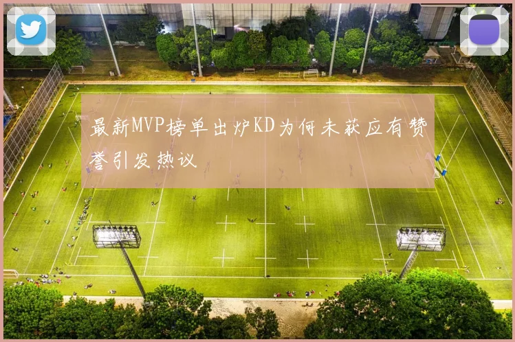 最新MVP榜单出炉KD为何未获应有赞誉引发热议