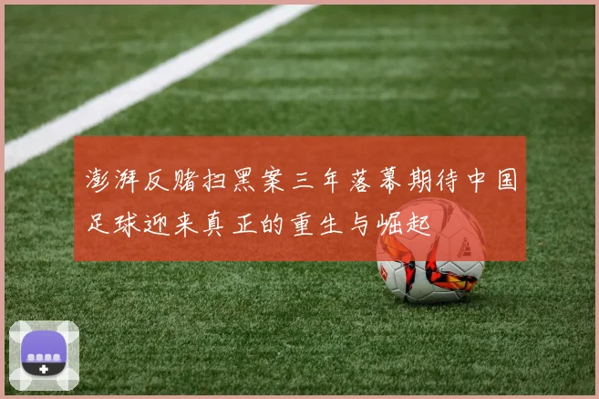 澎湃反赌扫黑案三年落幕期待中国足球迎来真正的重生与崛起
