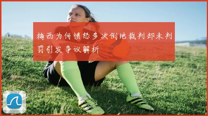 梅西为何愤怒多次倒地裁判却未判罚引发争议解析