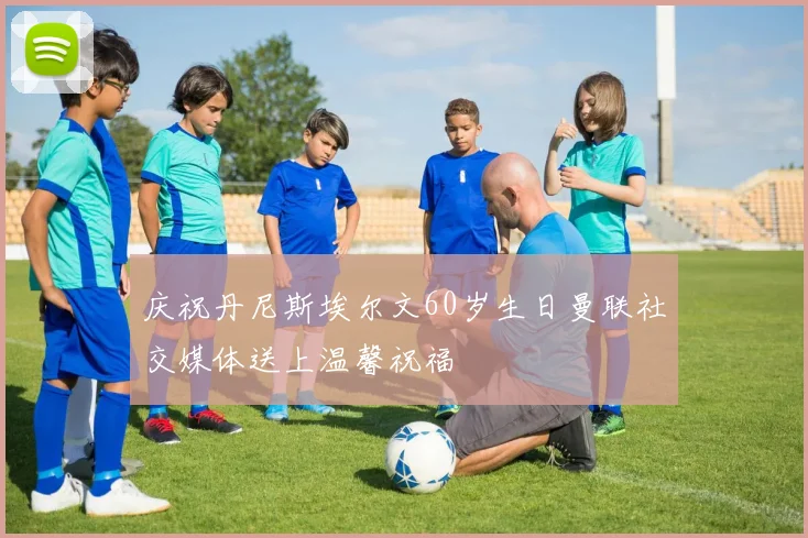 庆祝丹尼斯埃尔文60岁生日曼联社交媒体送上温馨祝福