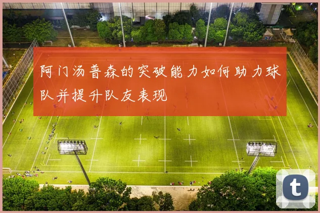 阿门汤普森的突破能力如何助力球队并提升队友表现