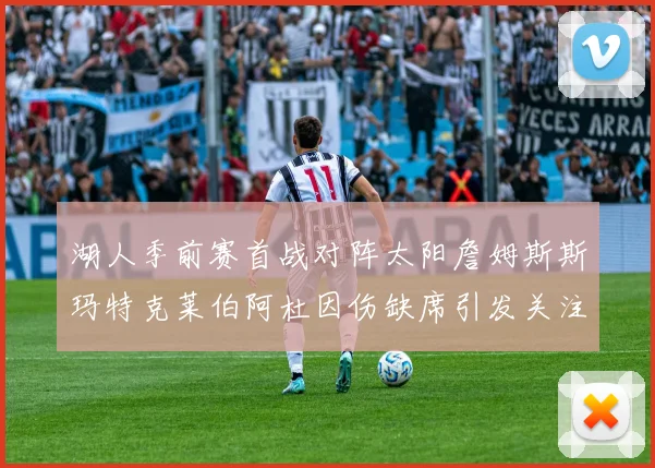 湖人季前赛首战对阵太阳詹姆斯斯玛特克莱伯阿杜因伤缺席引发关注