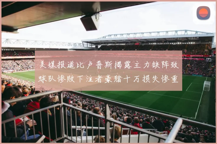 美媒报道比卢普斯揭露主力缺阵致球队惨败下注者豪赌十万损失惨重