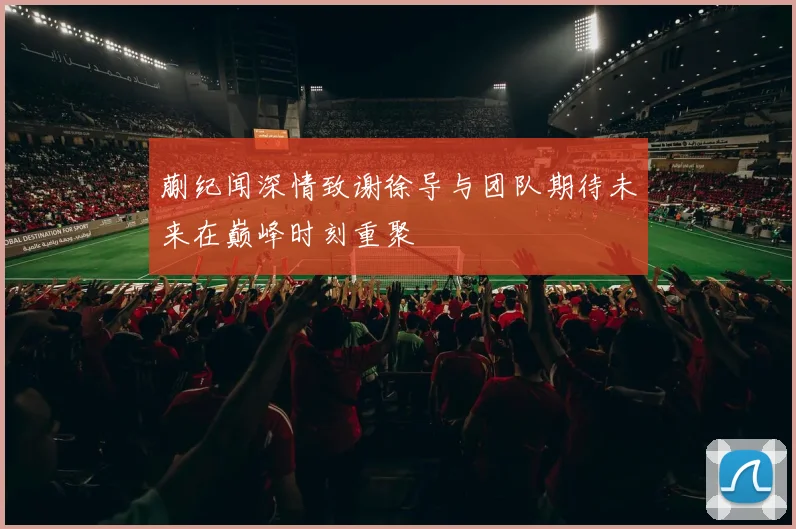 蒯纪闻深情致谢徐导与团队期待未来在巅峰时刻重聚
