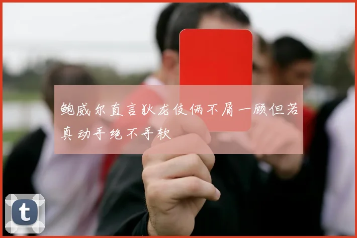 鲍威尔直言狄龙伎俩不屑一顾但若真动手绝不手软