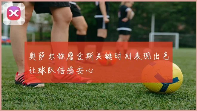 奥萨尔称詹金斯关键时刻表现出色让球队倍感安心