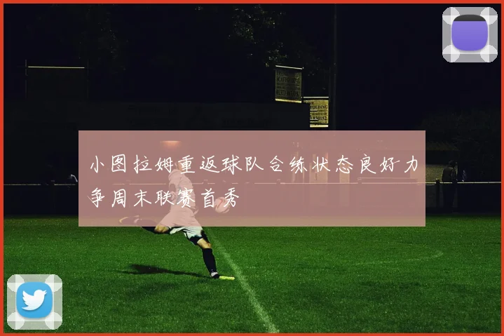 小图拉姆重返球队合练状态良好力争周末联赛首秀