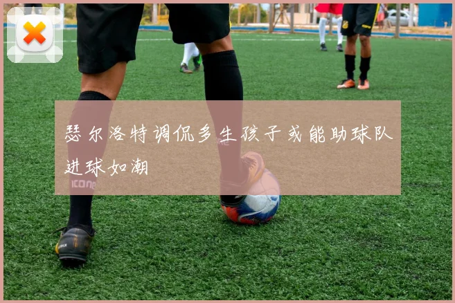 瑟尔洛特调侃多生孩子或能助球队进球如潮
