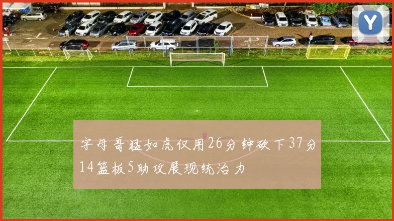 字母哥猛如虎仅用26分钟砍下37分14篮板5助攻展现统治力