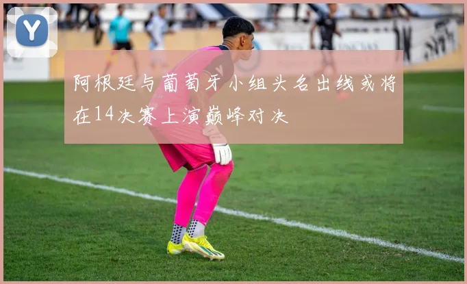 阿根廷与葡萄牙小组头名出线或将在14决赛上演巅峰对决