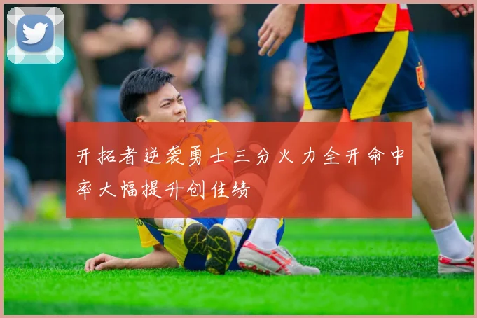 开拓者逆袭勇士三分火力全开命中率大幅提升创佳绩