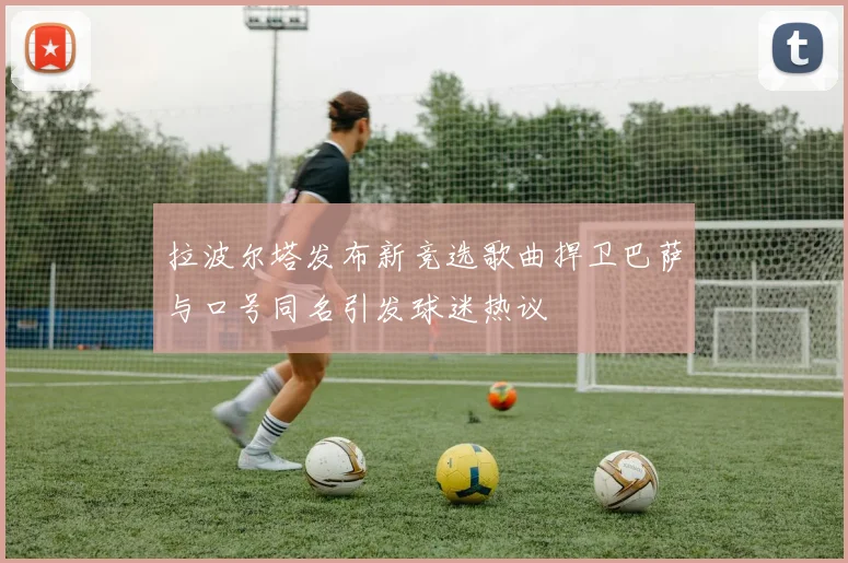 拉波尔塔发布新竞选歌曲捍卫巴萨与口号同名引发球迷热议