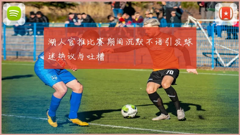 湖人官推比赛期间沉默不语引发球迷热议与吐槽