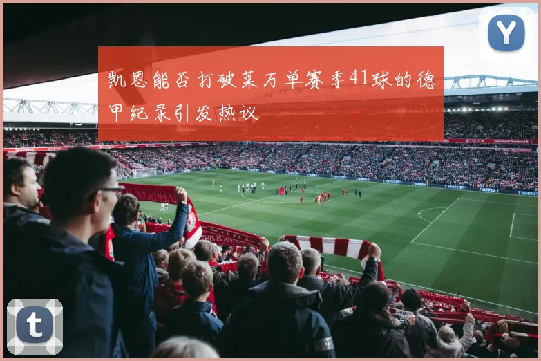凯恩能否打破莱万单赛季41球的德甲纪录引发热议