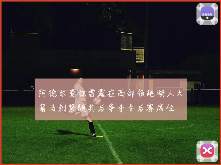 阿德尔曼称雷霆在西部领跑湖人火箭马刺紧随其后争夺季后赛席位