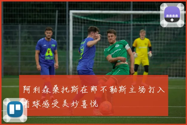 阿利森桑托斯在那不勒斯主场打入首球感受美妙喜悦