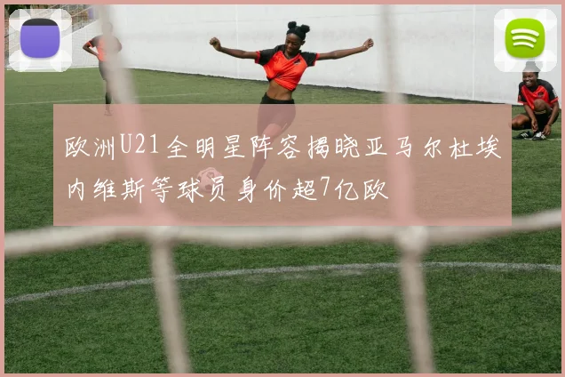欧洲U21全明星阵容揭晓亚马尔杜埃内维斯等球员身价超7亿欧