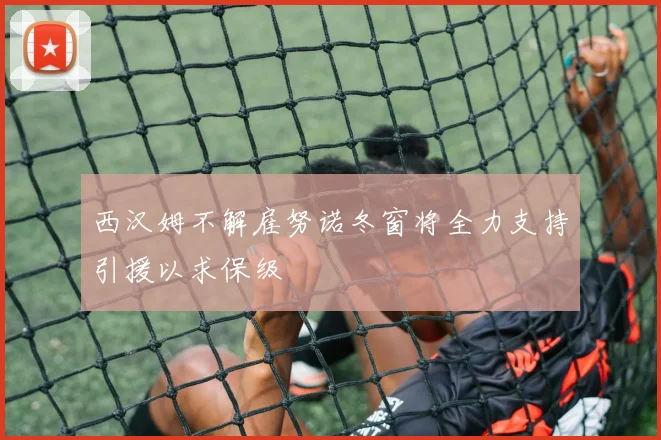 西汉姆不解雇努诺冬窗将全力支持引援以求保级