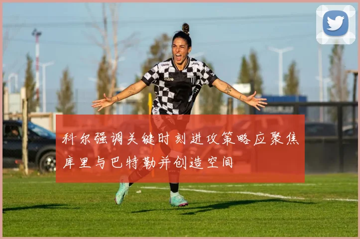 科尔强调关键时刻进攻策略应聚焦库里与巴特勒并创造空间