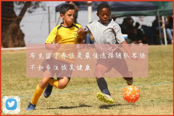 布克留守养伤是最佳选择随队客场不如专注恢复健康