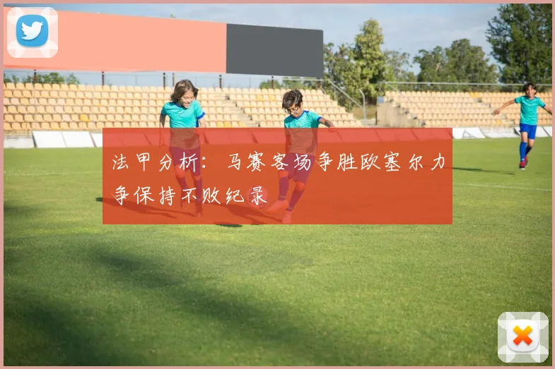 法甲分析：马赛客场争胜欧塞尔力争保持不败纪录