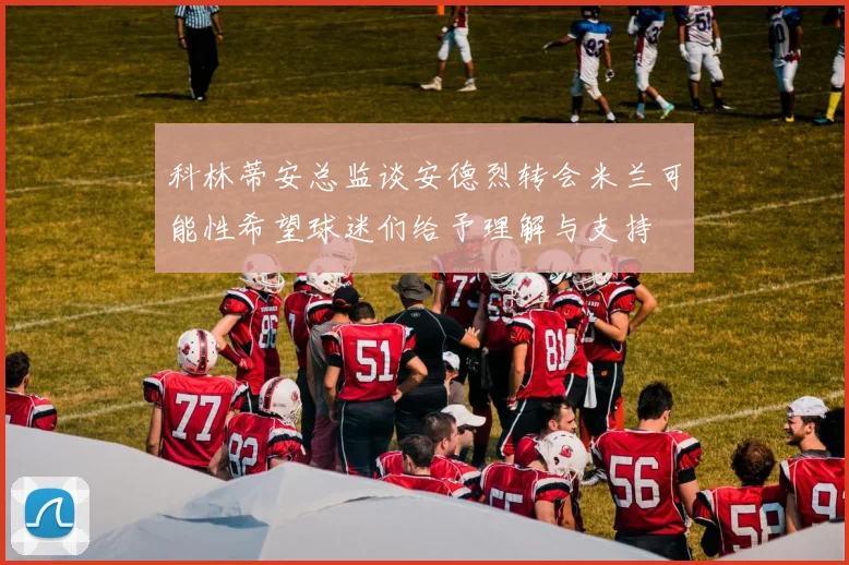 科林蒂安总监谈安德烈转会米兰可能性希望球迷们给予理解与支持