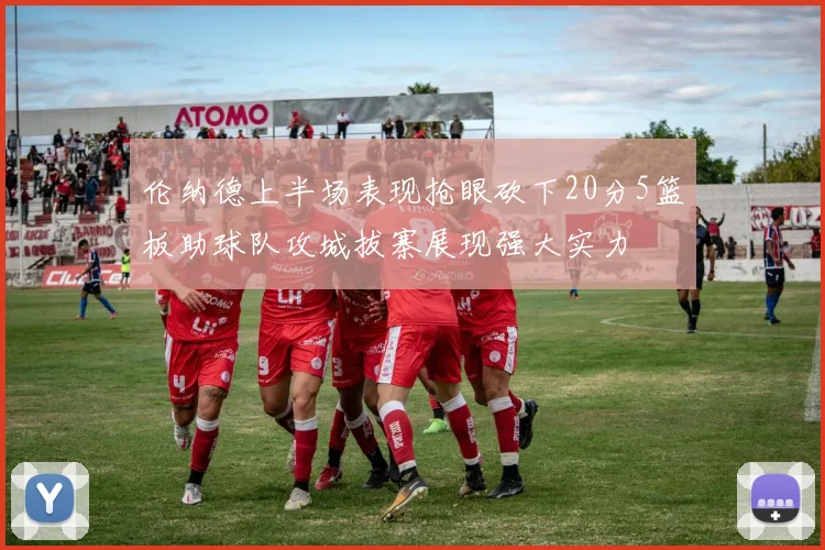 伦纳德上半场表现抢眼砍下20分5篮板助球队攻城拔寨展现强大实力