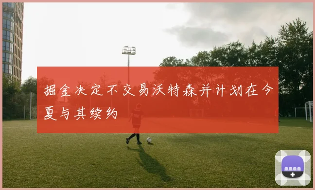 掘金决定不交易沃特森并计划在今夏与其续约