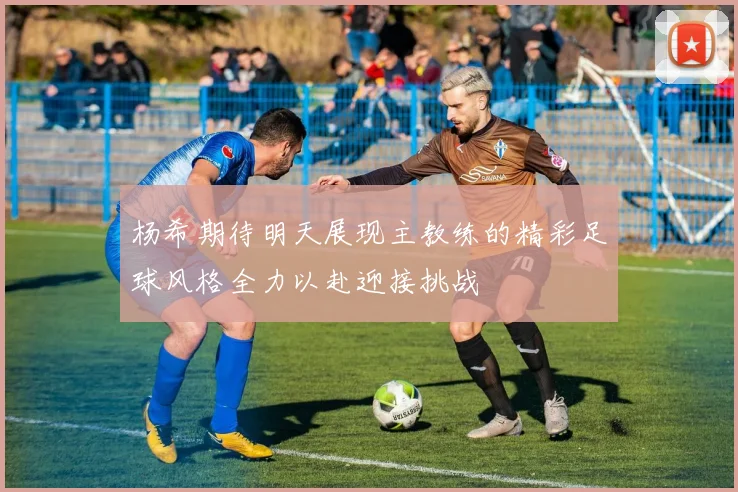 杨希期待明天展现主教练的精彩足球风格全力以赴迎接挑战