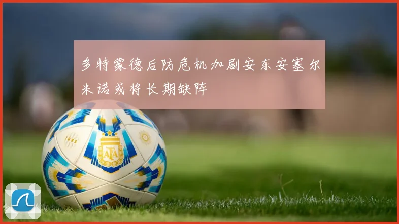 多特蒙德后防危机加剧安东安塞尔米诺或将长期缺阵