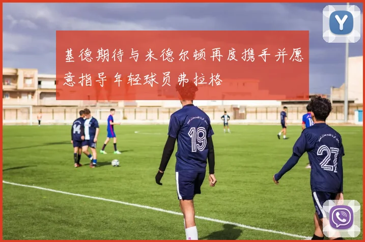 基德期待与米德尔顿再度携手并愿意指导年轻球员弗拉格