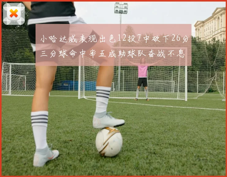 小哈达威表现出色12投7中砍下26分三分球命中率五成助球队奋战不息