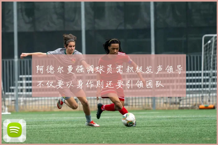 阿德尔曼强调球员需积极发声领导不仅要以身作则还要引领团队