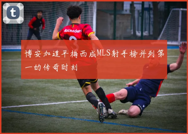 博安加追平梅西成MLS射手榜并列第一的传奇时刻