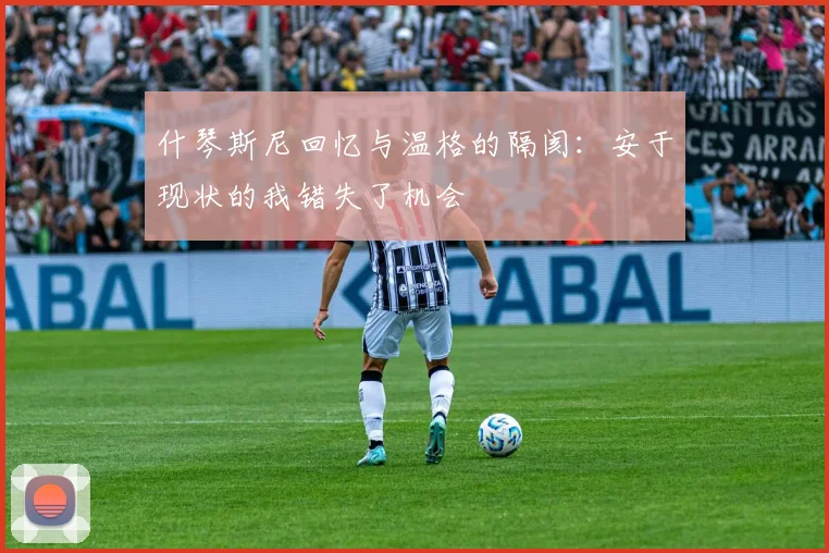 什琴斯尼回忆与温格的隔阂：安于现状的我错失了机会