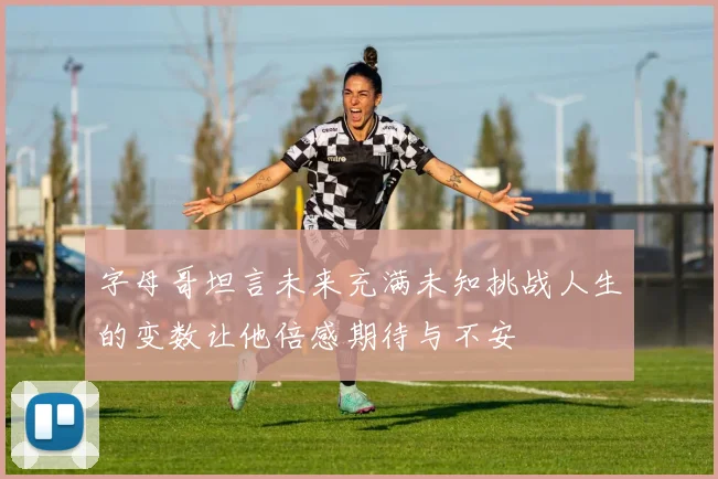 字母哥坦言未来充满未知挑战人生的变数让他倍感期待与不安